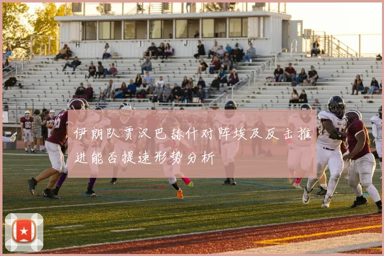 伊朗队贾汉巴赫什对阵埃及反击推进能否提速形势分析