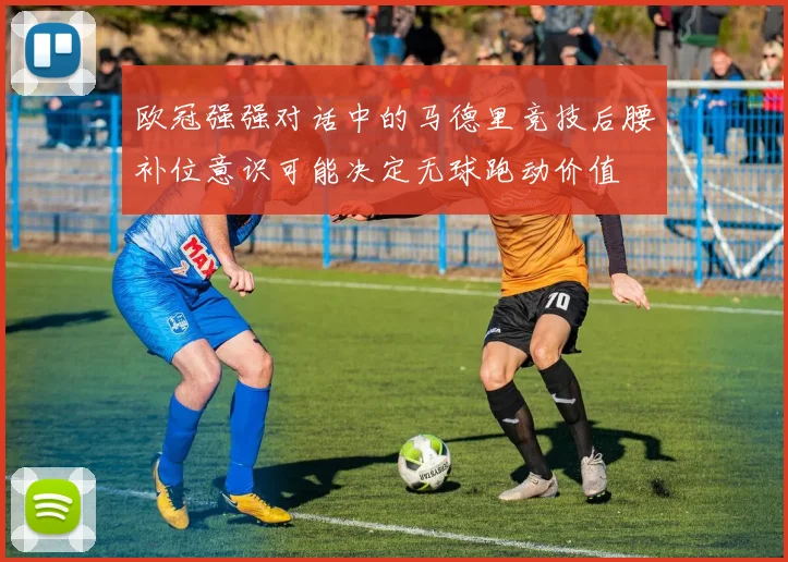 欧冠强强对话中的马德里竞技后腰补位意识可能决定无球跑动价值