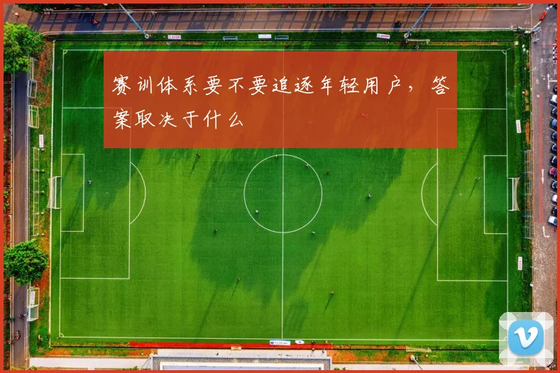 赛训体系要不要追逐年轻用户，答案取决于什么